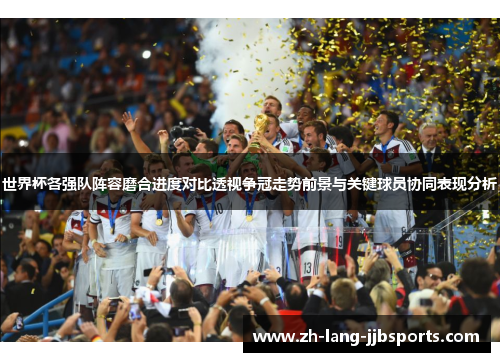 世界杯各强队阵容磨合进度对比透视争冠走势前景与关键球员协同表现分析