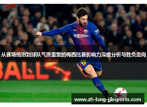 从赛场统治到球队气质重塑的梅西比赛影响力深度分析与胜负走向 从赛场统治到球队气质重塑的梅西比赛影响力深度分析与胜负走向