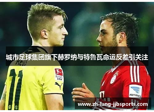 城市足球集团旗下赫罗纳与特鲁瓦命运反差引关注