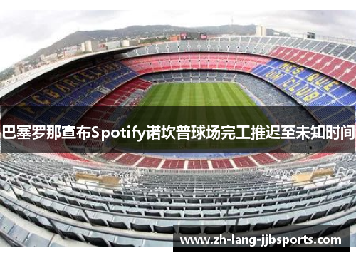巴塞罗那宣布Spotify诺坎普球场完工推迟至未知时间 巴塞罗那宣布Spotify诺坎普球场完工推迟至未知时间
