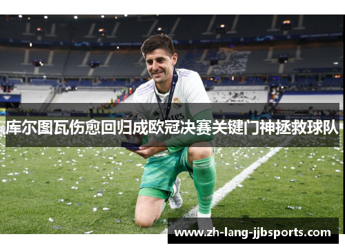 库尔图瓦伤愈回归成欧冠决赛关键门神拯救球队
