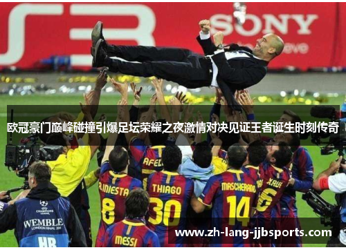 欧冠豪门巅峰碰撞引爆足坛荣耀之夜激情对决见证王者诞生时刻传奇