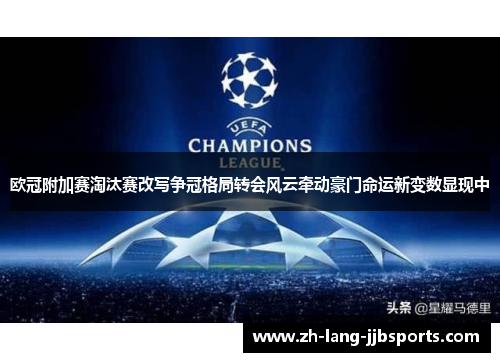 欧冠附加赛淘汰赛改写争冠格局转会风云牵动豪门命运新变数显现中