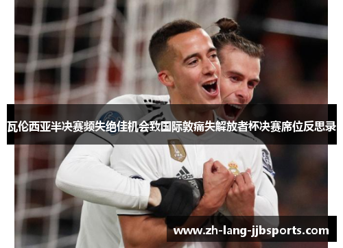 瓦伦西亚半决赛频失绝佳机会致国际敦痛失解放者杯决赛席位反思录 瓦伦西亚半决赛频失绝佳机会致国际敦痛失解放者杯决赛席位反思录