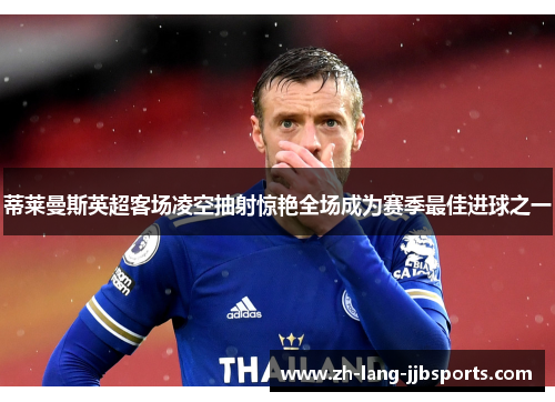 蒂莱曼斯英超客场凌空抽射惊艳全场成为赛季最佳进球之一