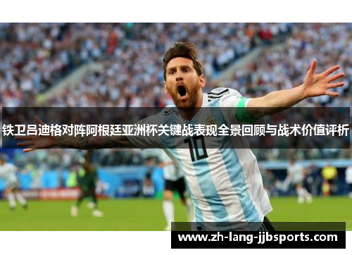 铁卫吕迪格对阵阿根廷亚洲杯关键战表现全景回顾与战术价值评析