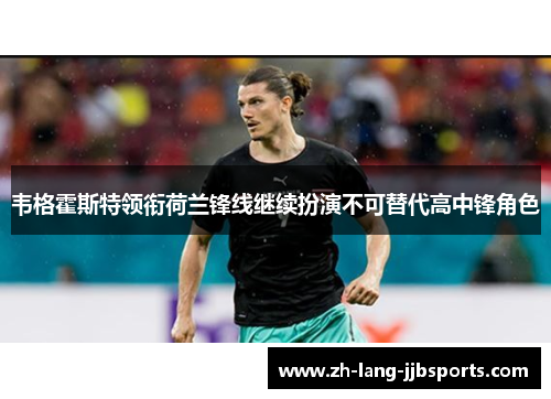 韦格霍斯特领衔荷兰锋线继续扮演不可替代高中锋角色