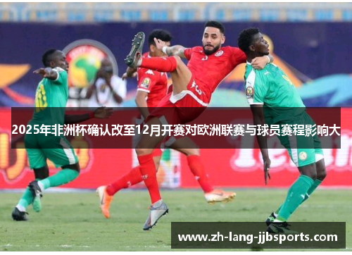 2025年非洲杯确认改至12月开赛对欧洲联赛与球员赛程影响大