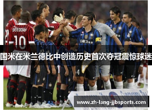 国米在米兰德比中创造历史首次夺冠震惊球迷