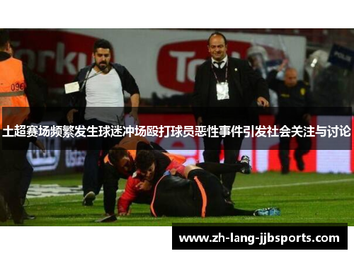 土超赛场频繁发生球迷冲场殴打球员恶性事件引发社会关注与讨论