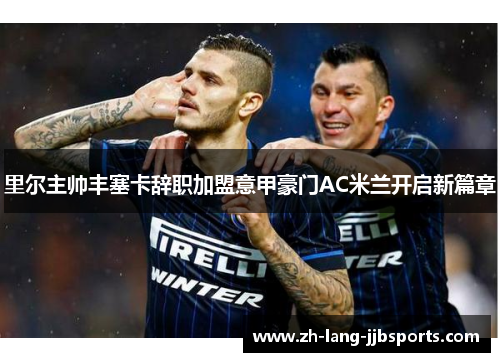 里尔主帅丰塞卡辞职加盟意甲豪门AC米兰开启新篇章 里尔主帅丰塞卡辞职加盟意甲豪门AC米兰开启新篇章
