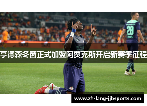 亨德森冬窗正式加盟阿贾克斯开启新赛季征程 亨德森冬窗正式加盟阿贾克斯开启新赛季征程