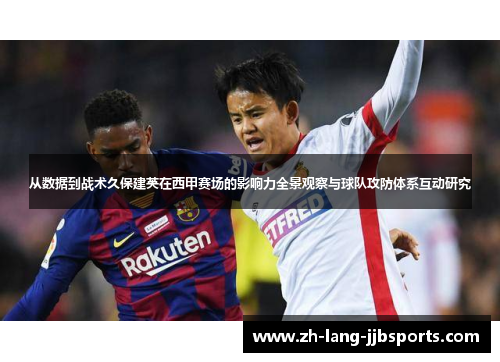 从数据到战术久保建英在西甲赛场的影响力全景观察与球队攻防体系互动研究 从数据到战术久保建英在西甲赛场的影响力全景观察与球队攻防体系互动研究