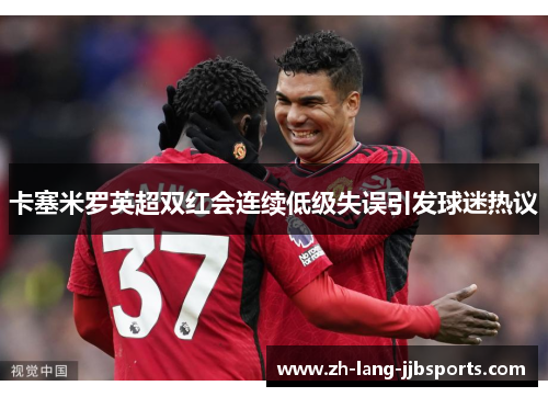 卡塞米罗英超双红会连续低级失误引发球迷热议 卡塞米罗英超双红会连续低级失误引发球迷热议