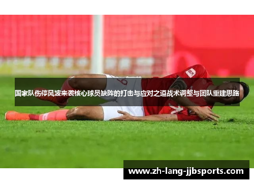 国家队伤停风波来袭核心球员缺阵的打击与应对之道战术调整与团队重建思路 国家队伤停风波来袭核心球员缺阵的打击与应对之道战术调整与团队重建思路