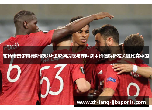 布鲁诺费尔南德斯欧联杯进攻端贡献与球队战术价值解析在关键比赛中的 布鲁诺费尔南德斯欧联杯进攻端贡献与球队战术价值解析在关键比赛中的