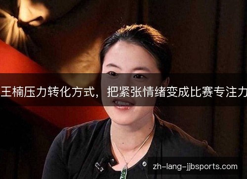 王楠压力转化方式,把紧张情绪变成比赛专注力 王楠压力转化方式,把紧张情绪变成比赛专注力