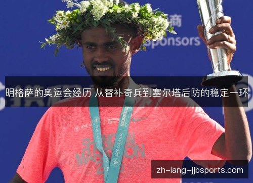 明格萨的奥运会经历 从替补奇兵到塞尔塔后防的稳定一环 明格萨的奥运会经历 从替补奇兵到塞尔塔后防的稳定一环