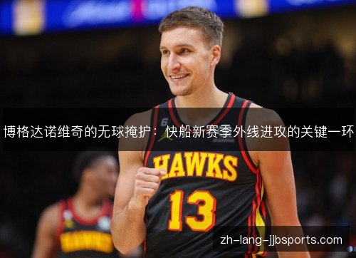 博格达诺维奇的无球掩护:快船新赛季外线进攻的关键一环 博格达诺维奇的无球掩护:快船新赛季外线进攻的关键一环